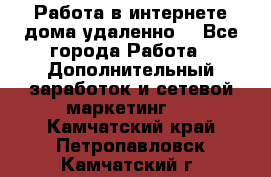  Работа в интернете дома удаленно  - Все города Работа » Дополнительный заработок и сетевой маркетинг   . Камчатский край,Петропавловск-Камчатский г.